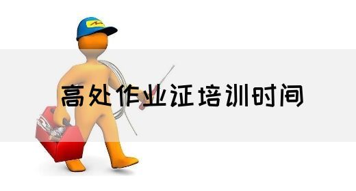 高处作业证培训时间