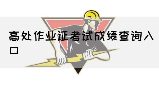 高处作业证考试成绩查询入口