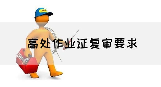 高处作业证复审要求