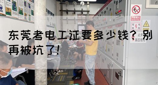 东莞考电工证要多少钱？别再被坑了！