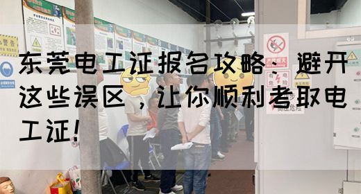 东莞电工证报名攻略：避开这些误区，让你顺利考取电工证！