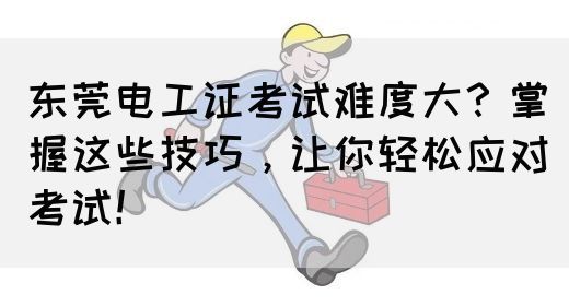 东莞电工证考试难度大？掌握这些技巧，让你轻松应对考试！