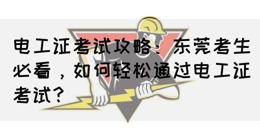 电工证考试攻略：东莞考生必看，如何轻松通过电工证考试？