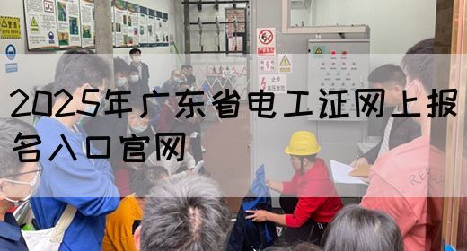 2025年广东省电工证网上报名入口官网