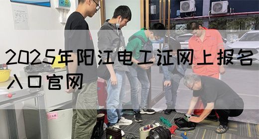 2025年阳江电工证网上报名入口官网