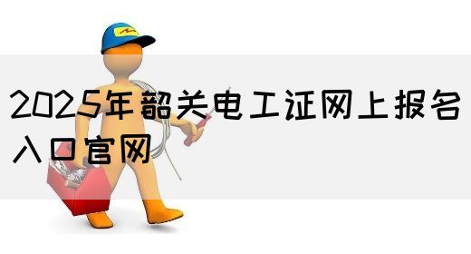 2025年韶关电工证网上报名入口官网