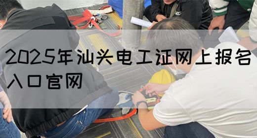 2025年汕头电工证网上报名入口官网
