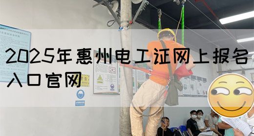 2025年惠州电工证网上报名入口官网