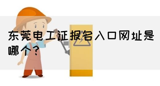 东莞电工证报名入口网址是哪个？