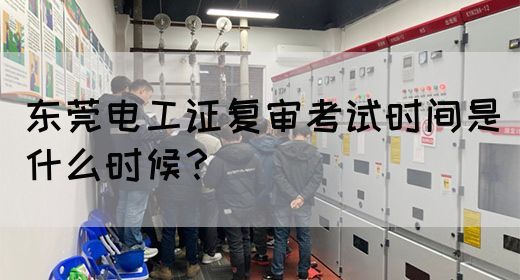 东莞电工证复审考试时间是什么时候？