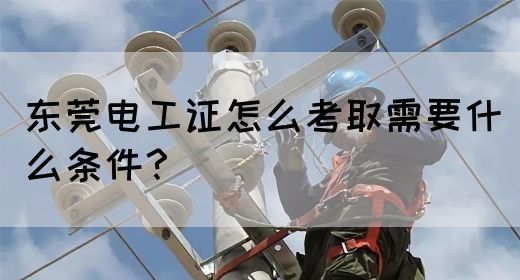 东莞电工证怎么考取需要什么条件？
