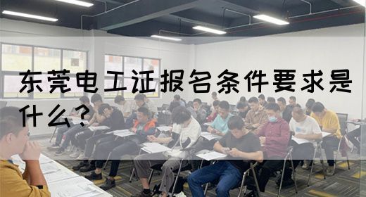 东莞电工证报名条件要求是什么？