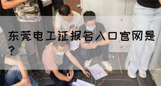 东莞电工证报名入口官网是？