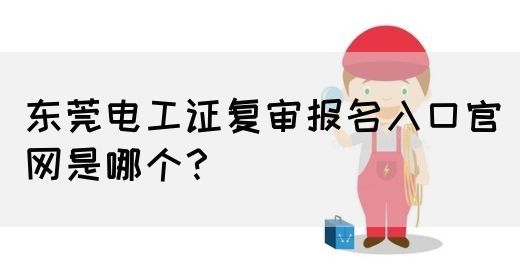 东莞电工证复审报名入口官网是哪个？