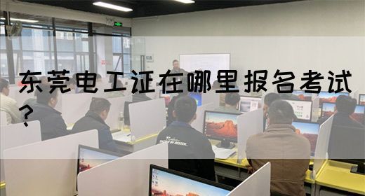 东莞电工证在哪里报名考试？