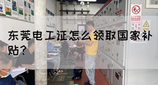 东莞电工证怎么领取国家补贴？