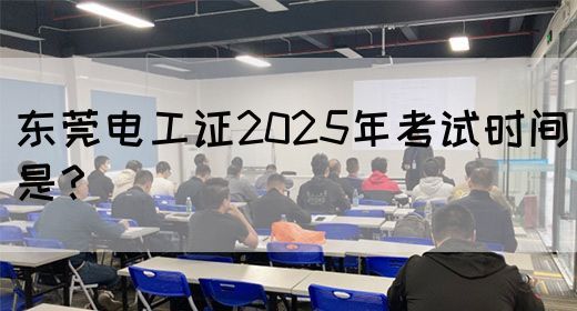 东莞电工证2025年考试时间是？