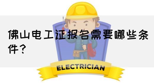佛山电工证报名需要哪些条件？
