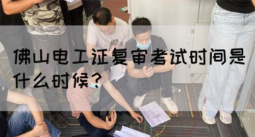 佛山电工证复审考试时间是什么时候？