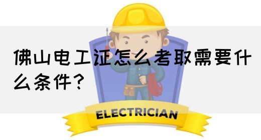 佛山电工证怎么考取需要什么条件？(图1)