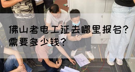 佛山考电工证去哪里报名？需要多少钱？