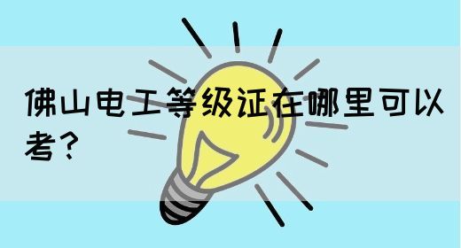 佛山电工等级证在哪里可以考？(图1)