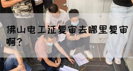 佛山电工证复审去哪里复审啊？(图1)