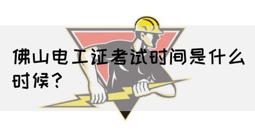 佛山电工证考试时间是什么时候？