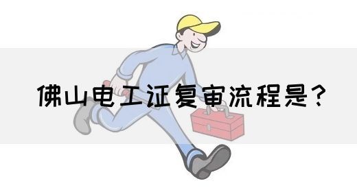 佛山电工证复审流程是？