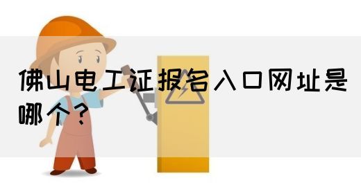 佛山电工证报名入口网址是哪个？