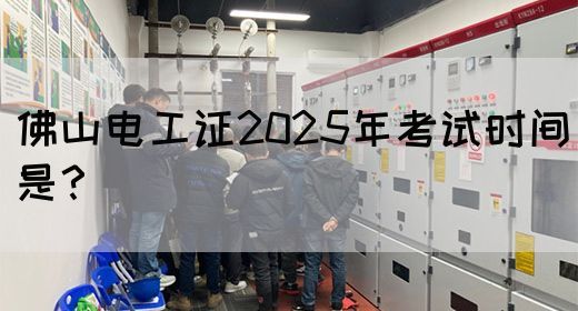 佛山电工证2025年考试时间是？