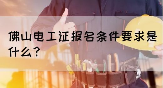 佛山电工证报名条件要求是什么？