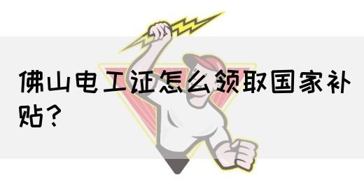 佛山电工证怎么领取国家补贴？