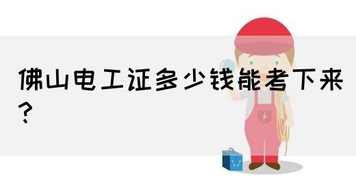 佛山电工证多少钱能考下来？