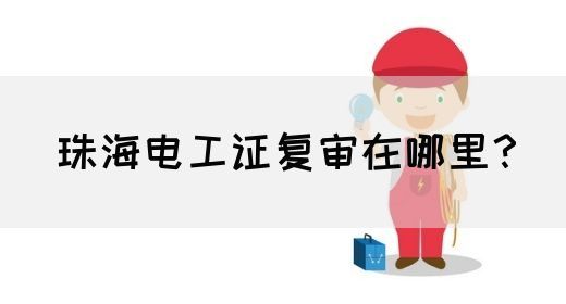 珠海电工证复审在哪里？