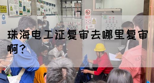 珠海电工证复审去哪里复审啊？