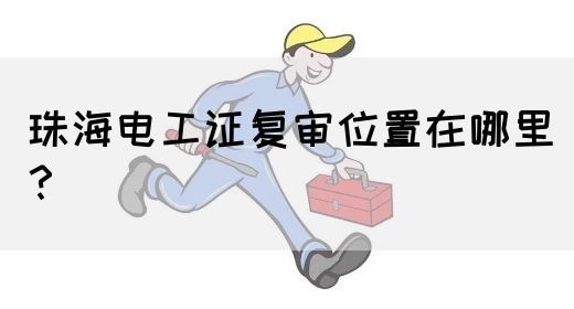 珠海电工证复审位置在哪里？