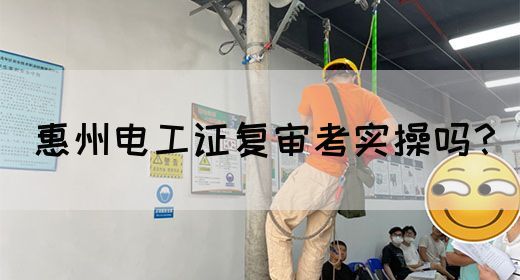 惠州电工证复审考实操吗？(图1)