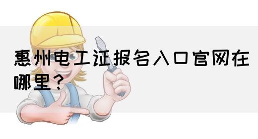 惠州电工证报名入口官网在哪里？(图1)
