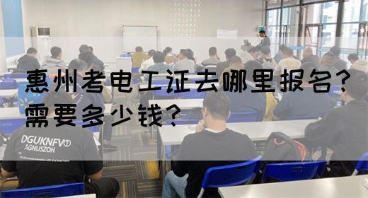 惠州考电工证去哪里报名？需要多少钱？