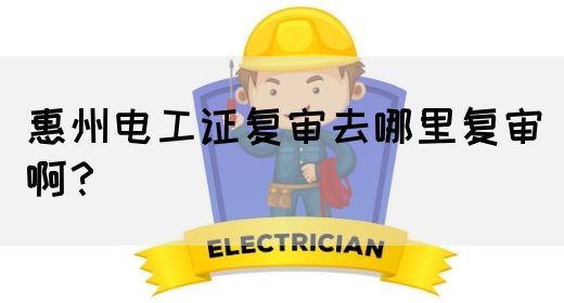 惠州电工证复审去哪里复审啊？