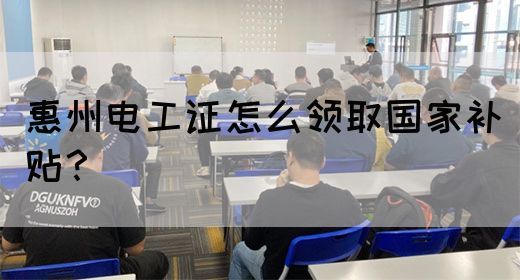 惠州电工证怎么领取国家补贴？