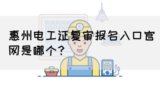 惠州电工证复审报名入口官网是哪个？