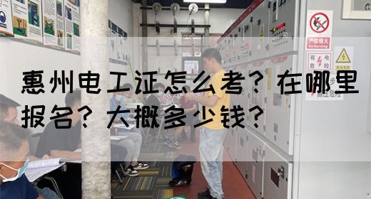 惠州电工证怎么考？在哪里报名？大概多少钱？