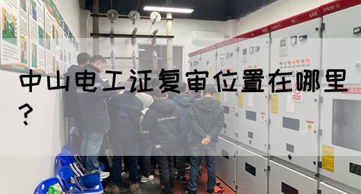 中山电工证复审位置在哪里？