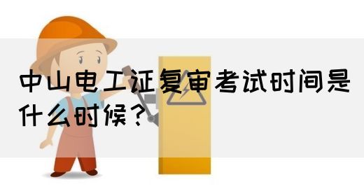 中山电工证复审考试时间是什么时候？