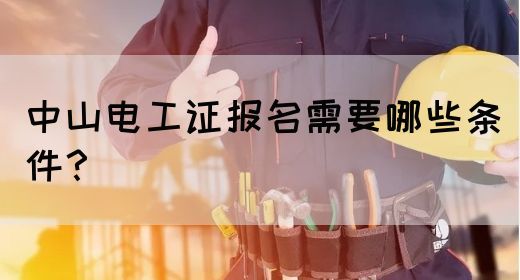 中山电工证报名需要哪些条件？