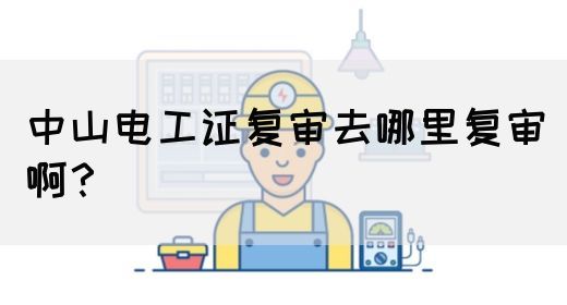中山电工证复审去哪里复审啊？