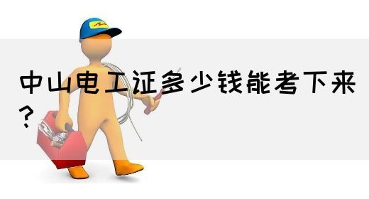 中山电工证多少钱能考下来？