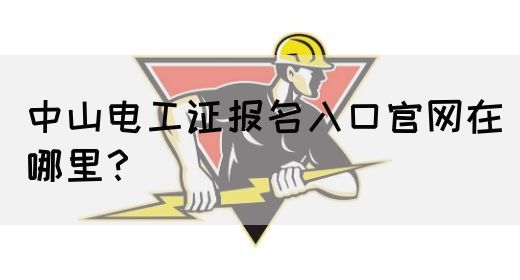 中山电工证报名入口官网在哪里？